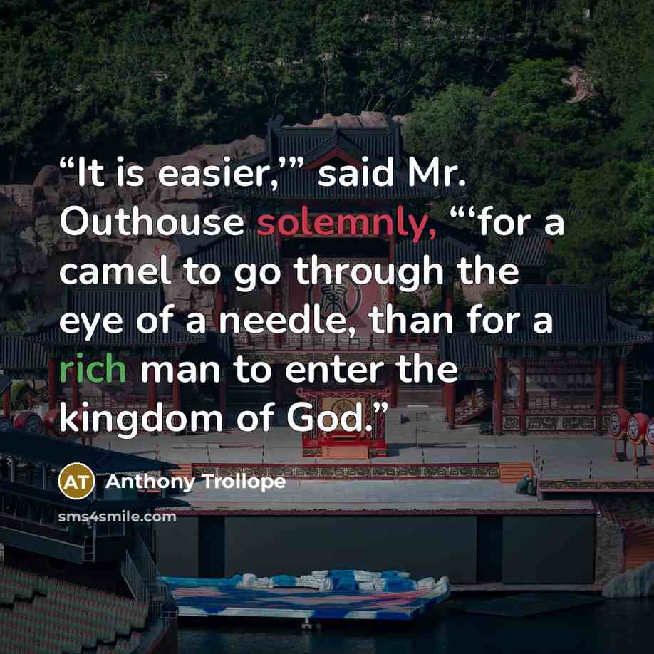 “It is easier,’” said Mr. Outhouse solemnly, “‘for a camel to go through the eye of a needle, than for a rich man to enter the kingdom of God.” quote by Anthony Trollope
