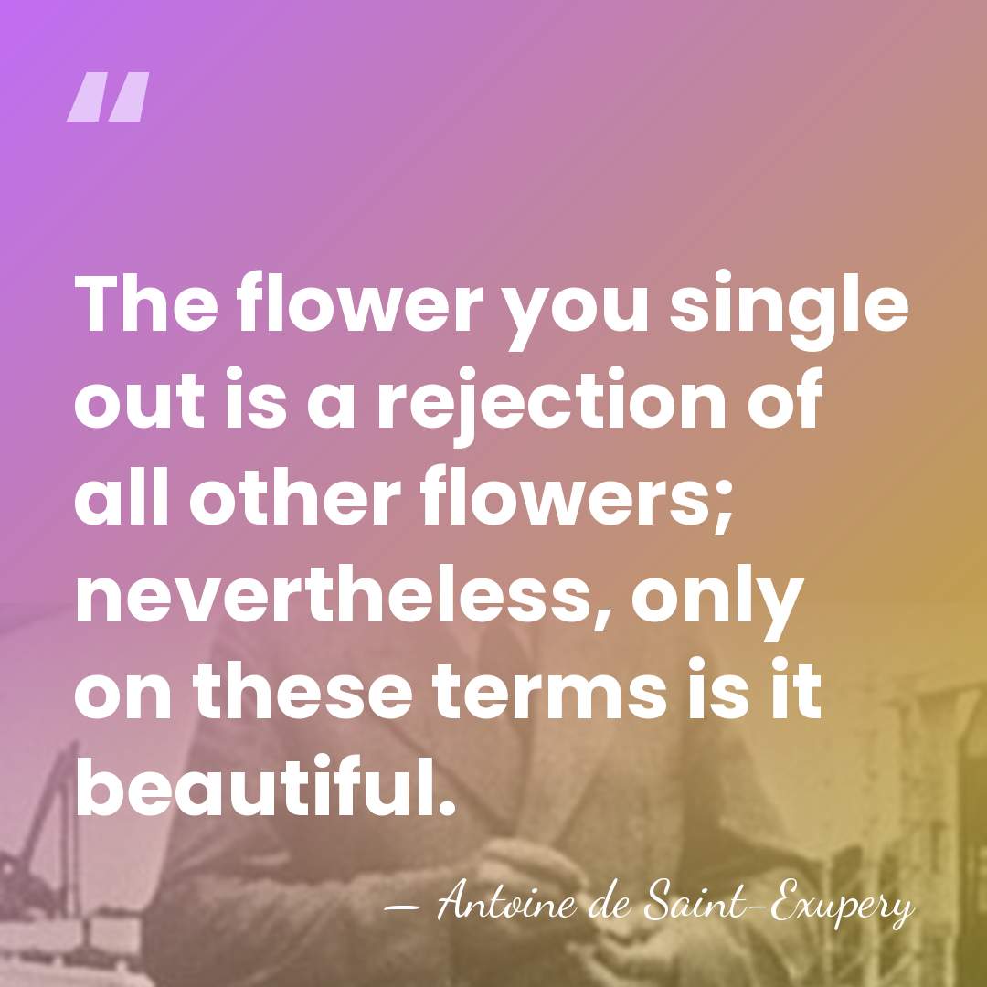 The flower you single out is a rejection of all other flowers;&hellip; - Antoine De Saint-Exupéry