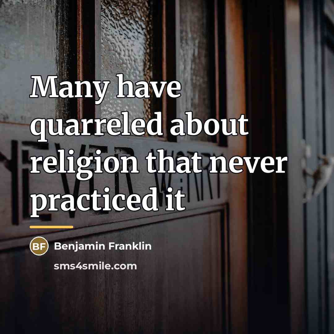 “Many have quarreled about religion that never practiced it…” quote by Benjamin Franklin