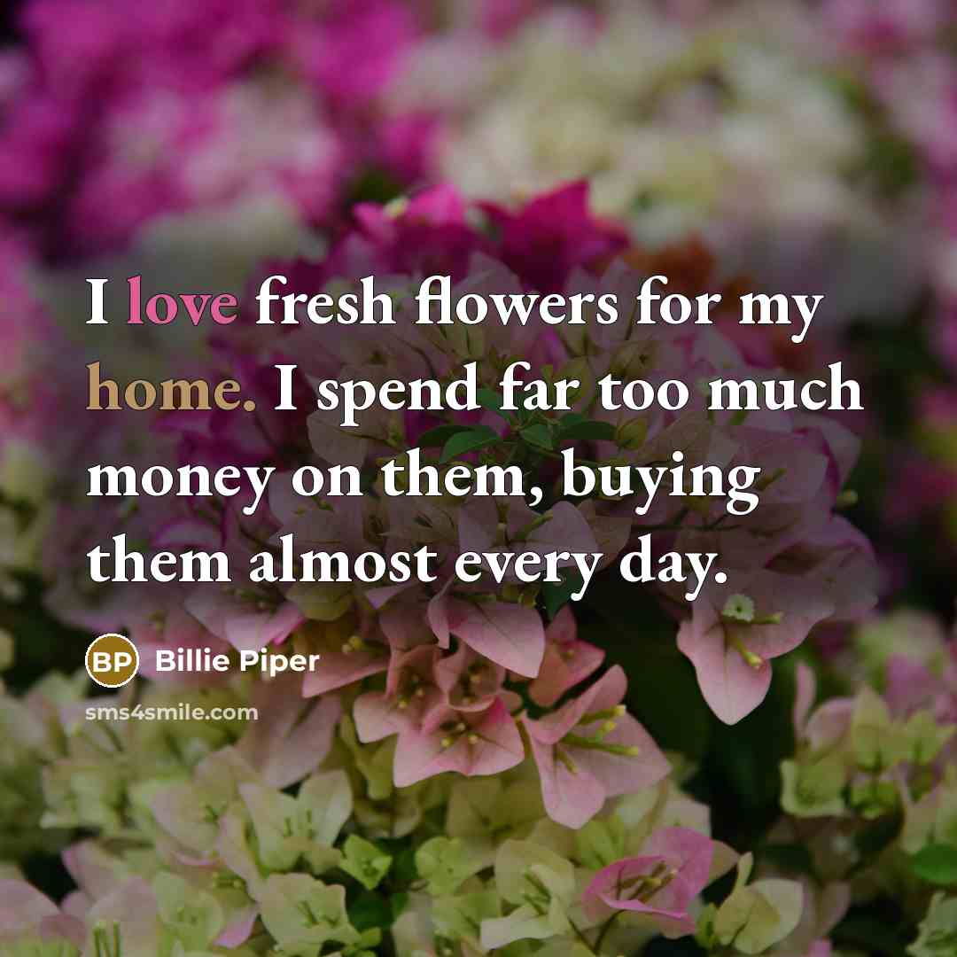 “I love fresh flowers for my home. I spend far…” quote by Billie Piper