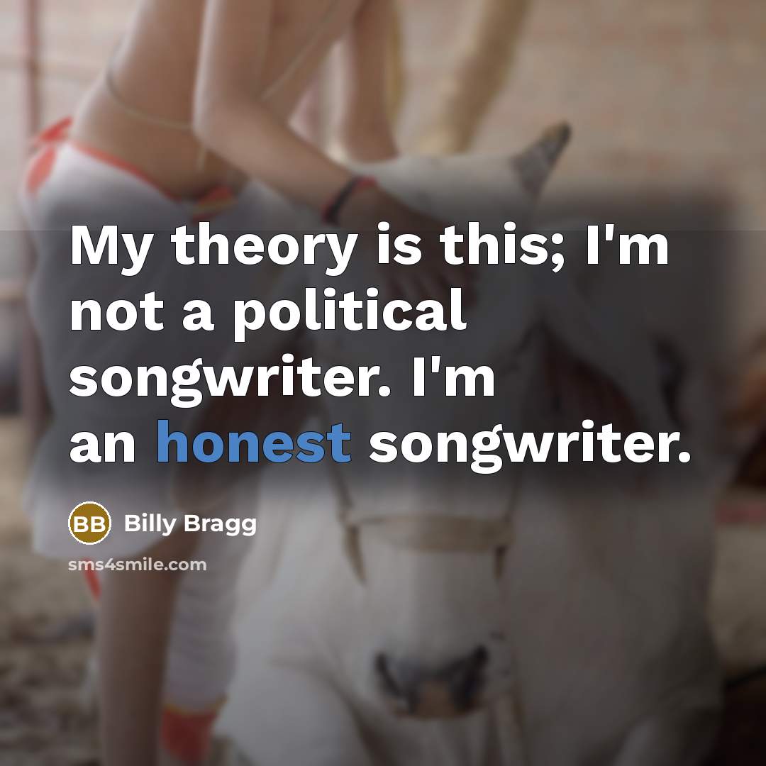 “My theory is this; I'm not a political songwriter. I'm…” quote by Billy Bragg