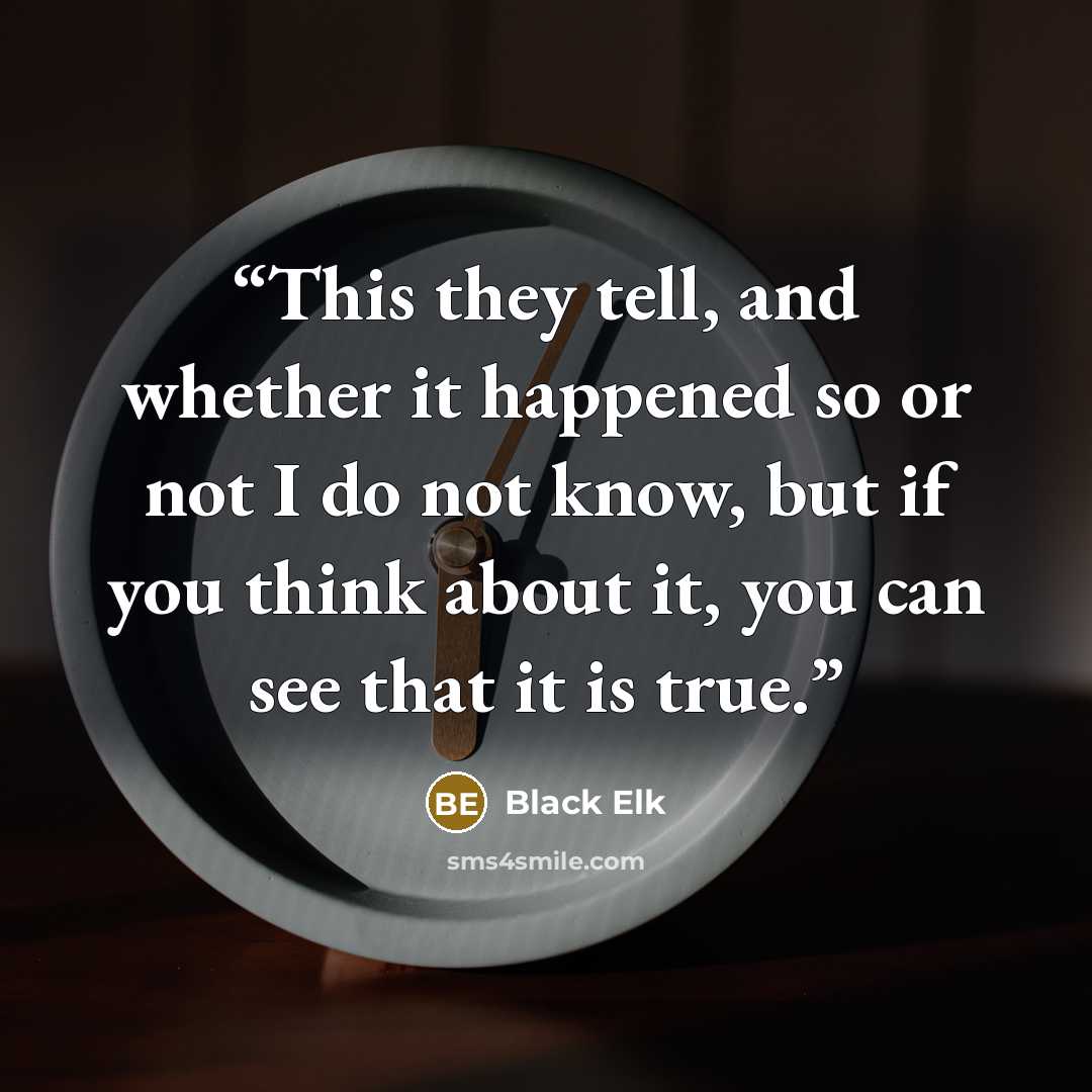 “This they tell, and whether it happened so or not I do not know, but if you think about it, you can see that it is true.” quote by Black Elk