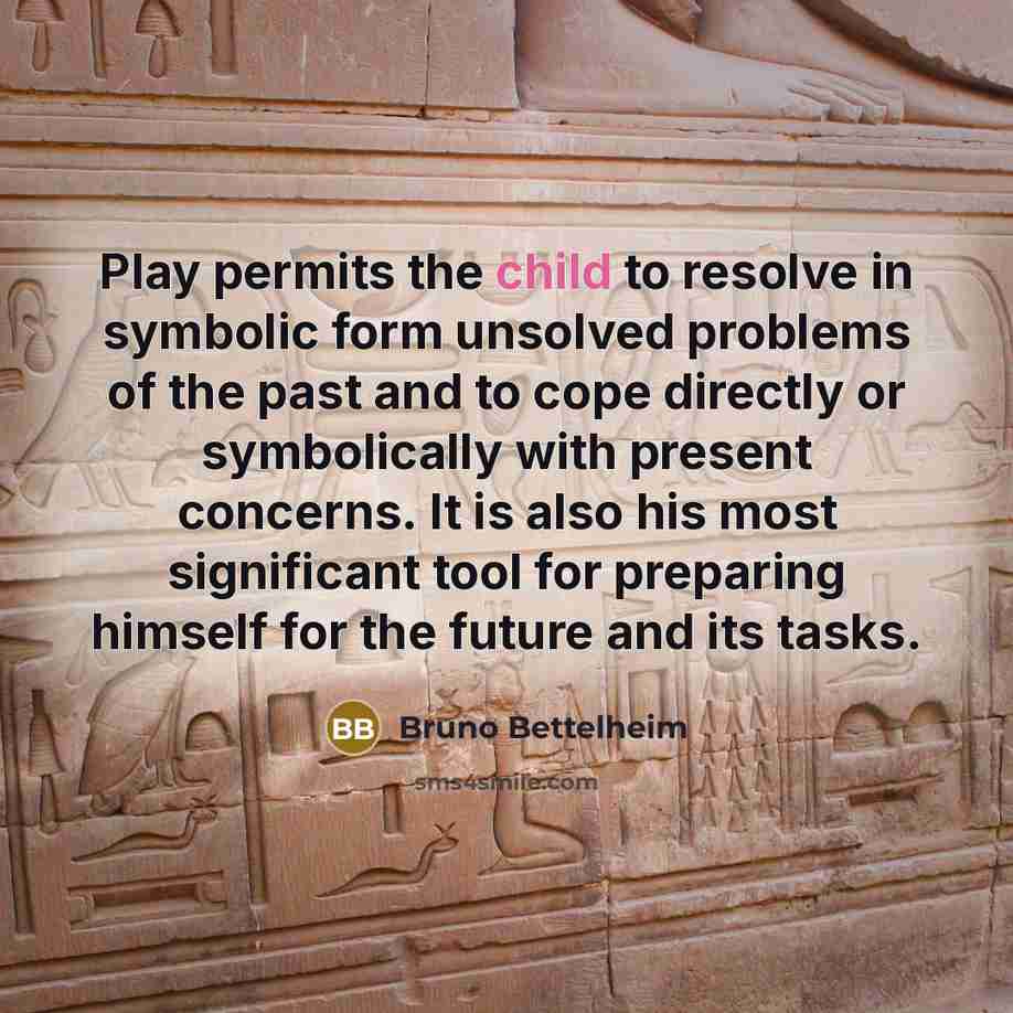 “Play permits the child to resolve in symbolic form unsolved…” quote by Bruno Bettelheim