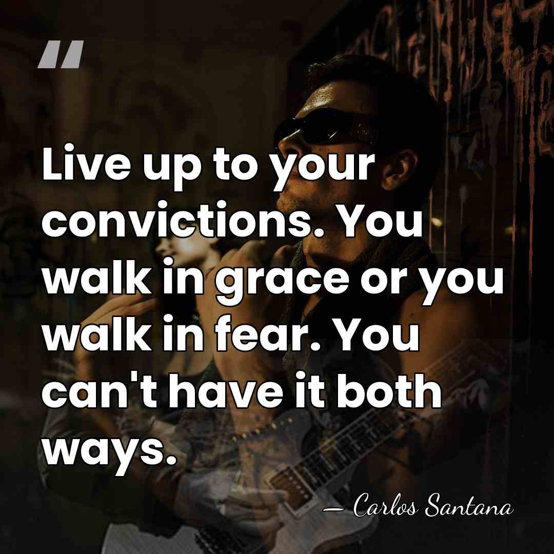 Live up to your convictions. You walk in grace or you walk&hellip; - Carlos Santana