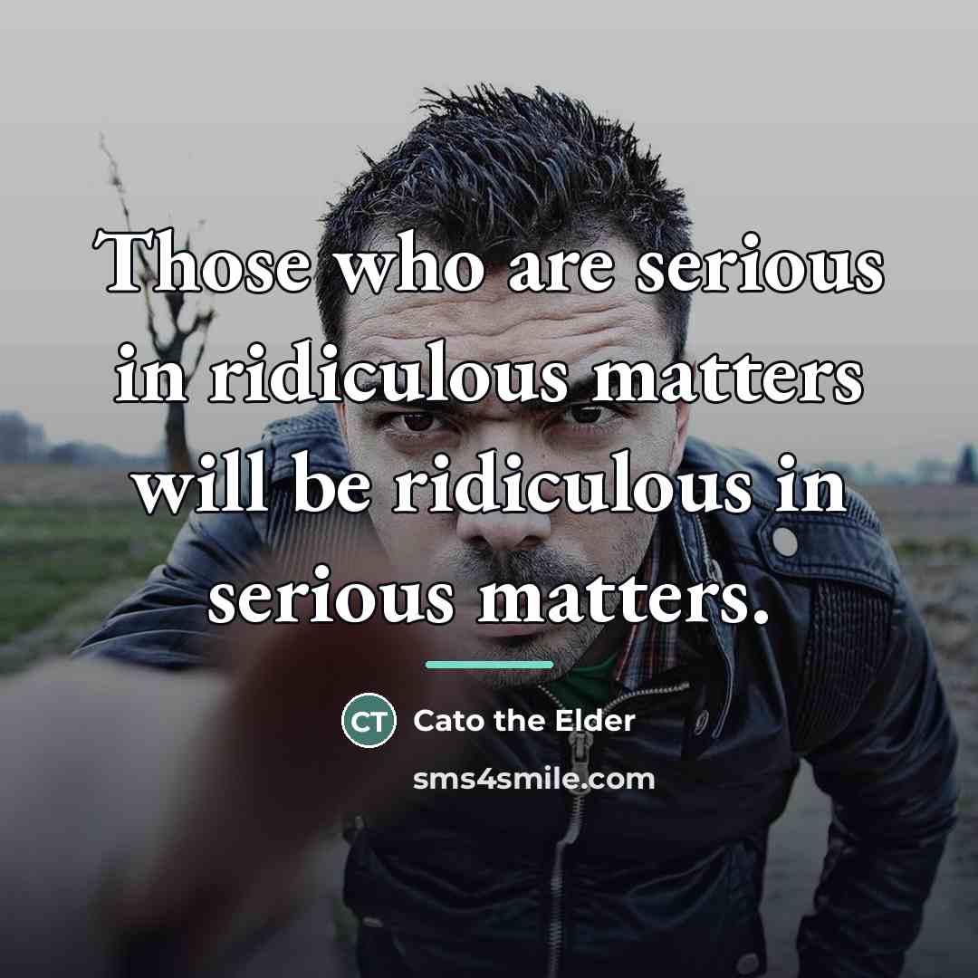 “Those who are serious in ridiculous matters will be ridiculous…” quote by Cato the Elder