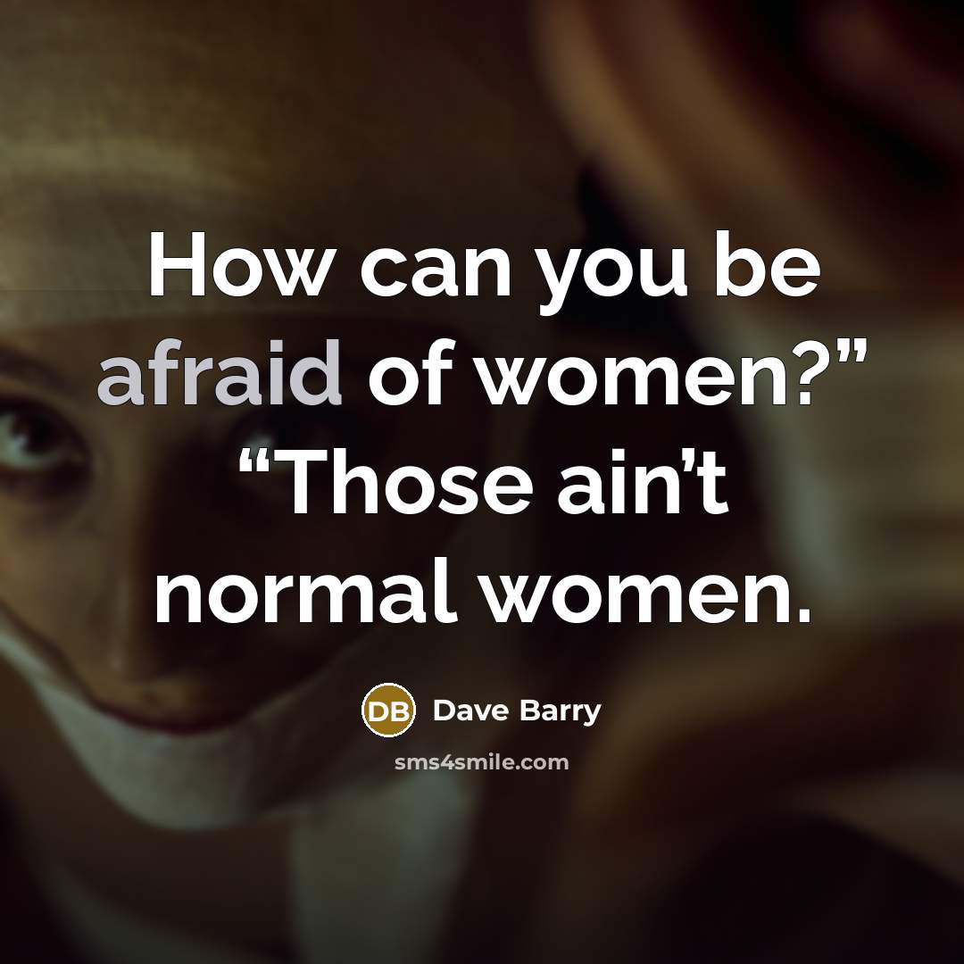 “How can you be afraid of women?” “Those ain’t normal…” quote by Dave Barry