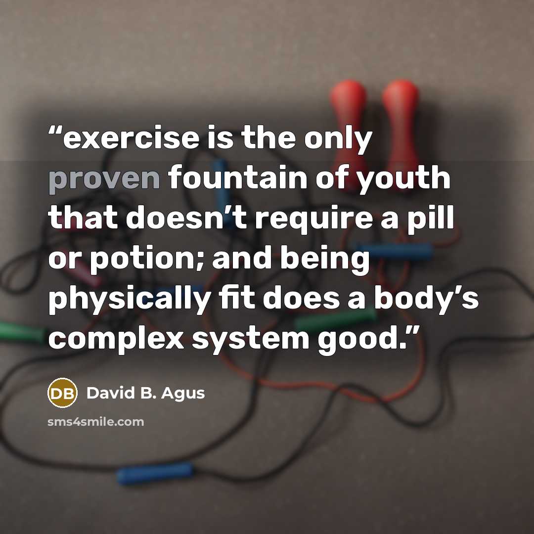 “exercise is the only proven fountain of youth that doesn’t require a pill or potion; and being physically fit does a body’s complex system good.” quote by David B. Agus