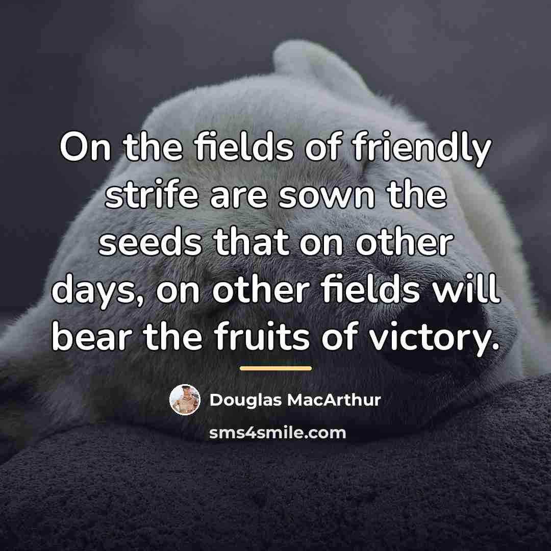 “On the fields of friendly strife are sown the seeds…” quote by Douglas MacArthur