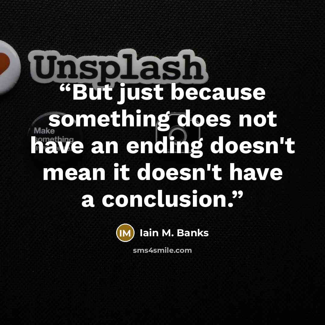 “But just because something does not have an ending doesn't mean it doesn't have a conclusion.” quote by Iain M. Banks
