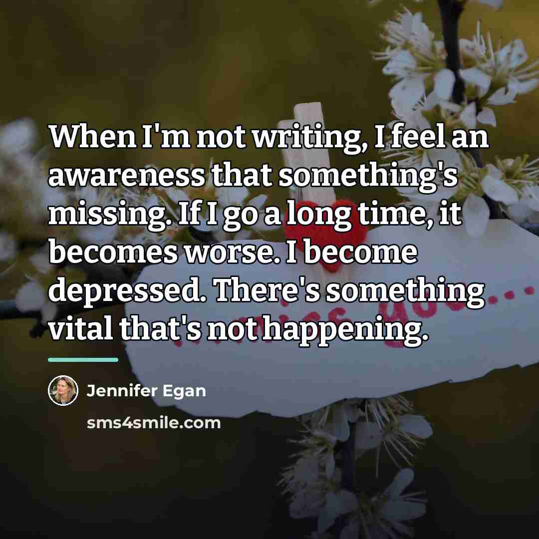 “When I'm not writing, I feel an awareness that something's…” quote by Jennifer Egan