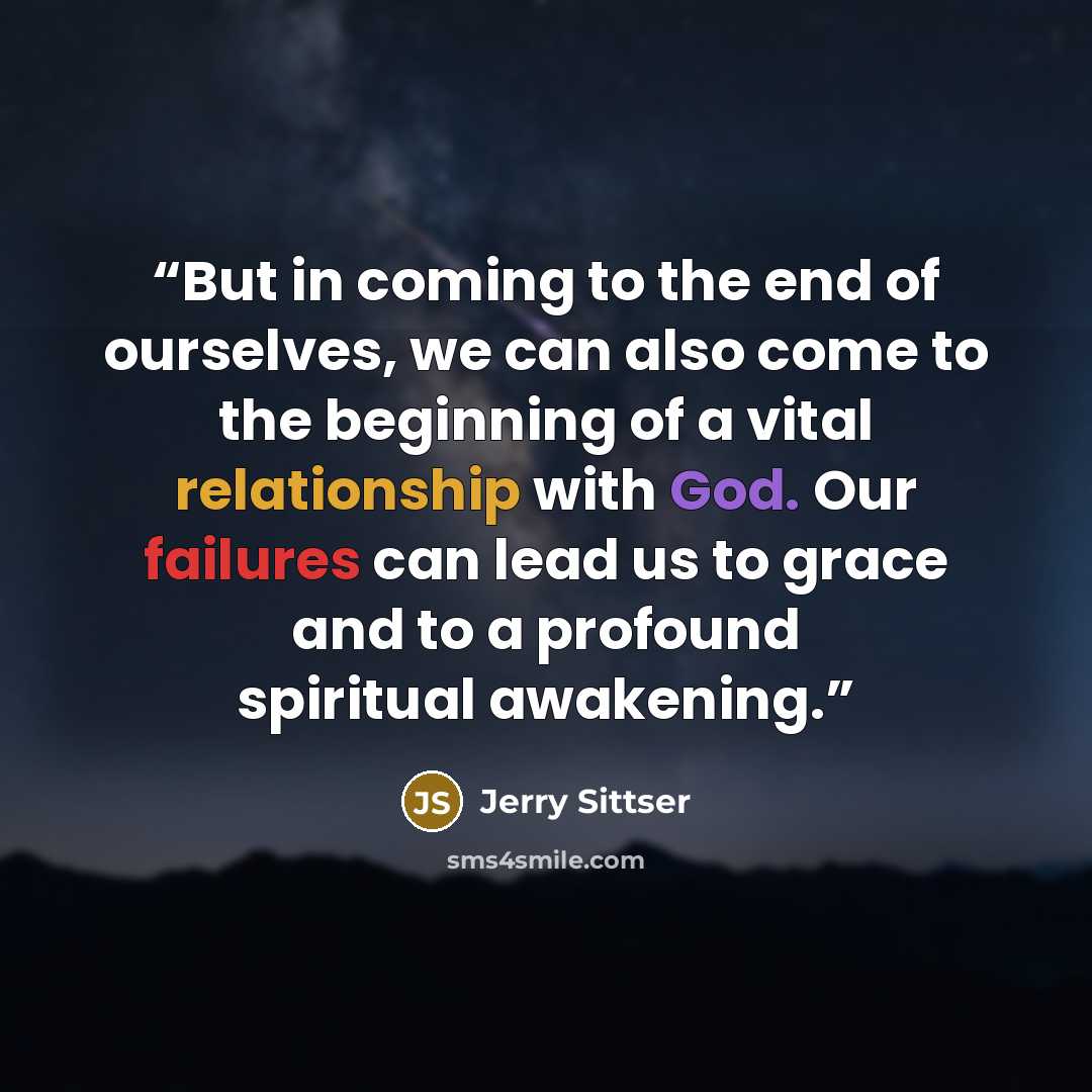 “But in coming to the end of ourselves, we can also come to the beginning of a vital relationship with God. Our failures can lead us to grace and to a profound spiritual awakening.” quote by Jerry Sittser