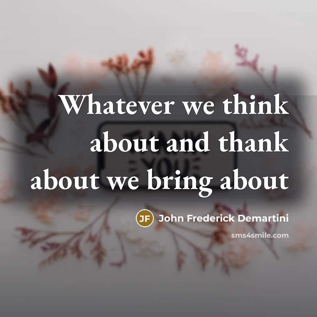 “Whatever we think about and thank about we bring about…” quote by John Frederick Demartini