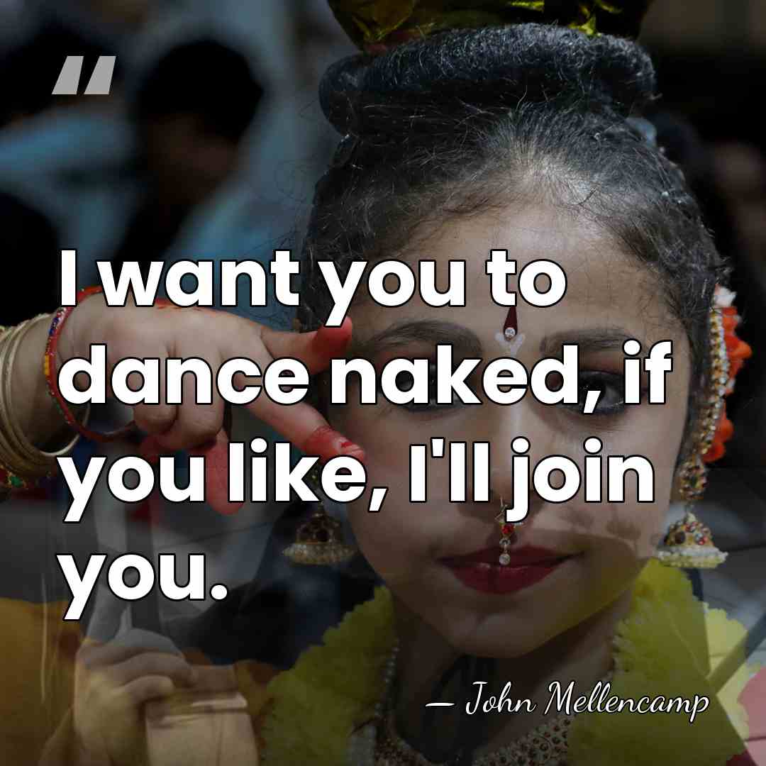 I want you to dance naked, if you like, I'll join you. - John Mellencamp