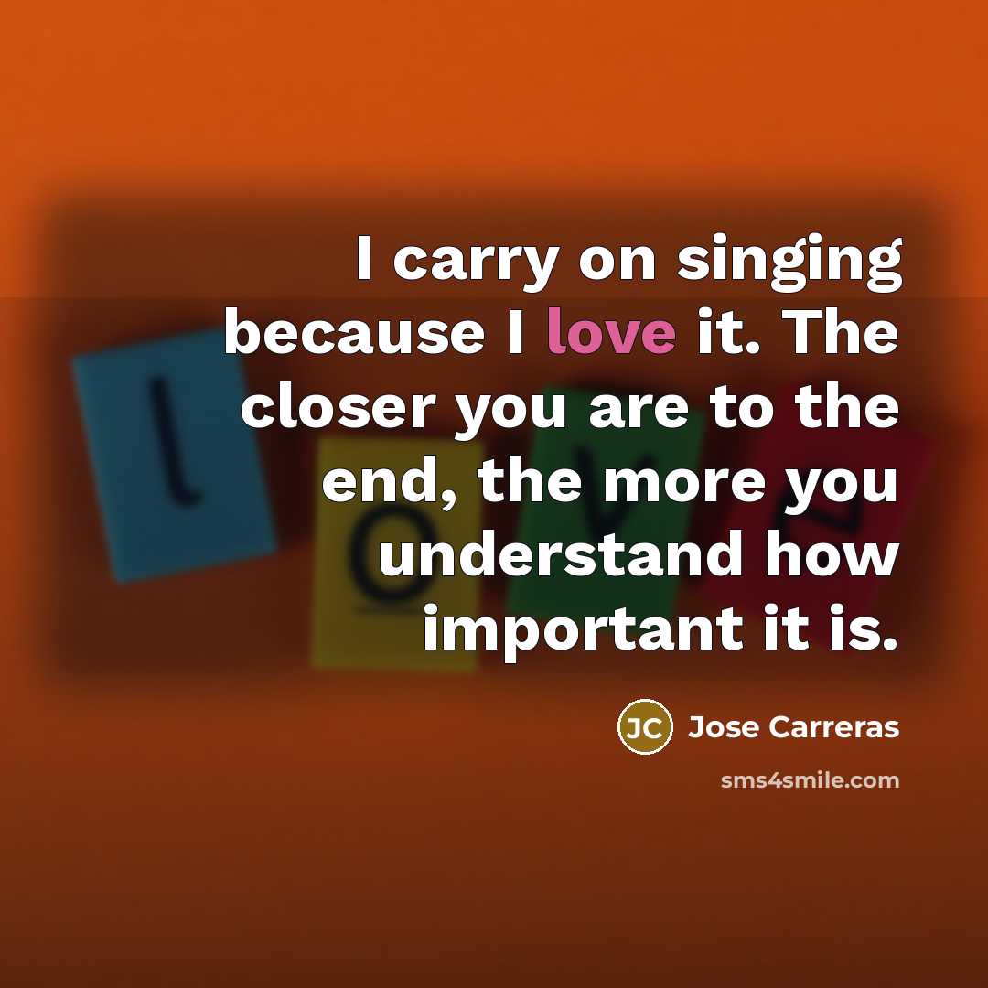“I carry on singing because I love it. The closer…” quote by Jose Carreras
