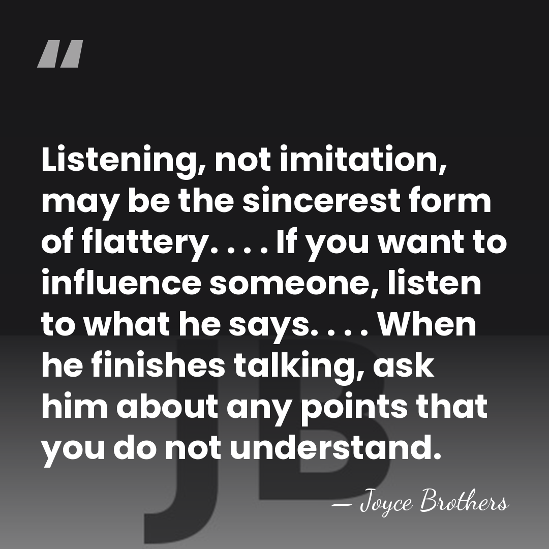 Listening, not imitation, may be the sincerest form of flattery. . .&hellip; - Joyce Brothers