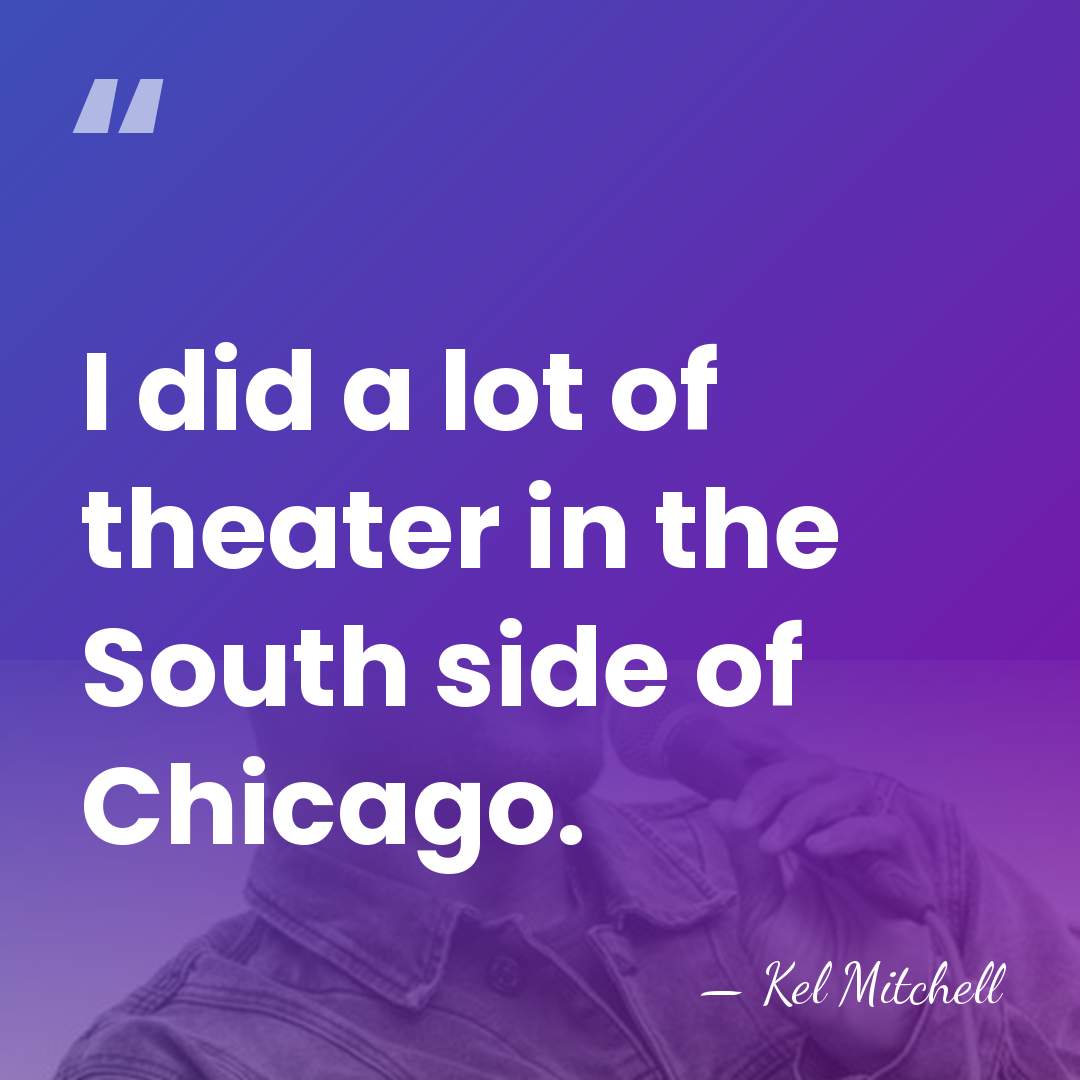 I did a lot of theater in the South side of Chicago. - Kel Mitchell