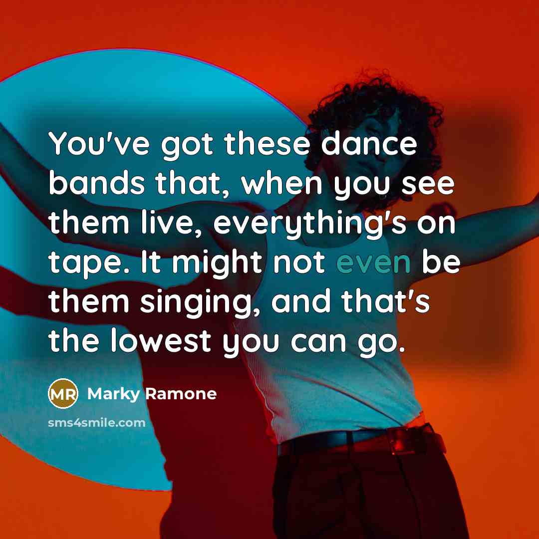 “You've got these dance bands that, when you see them live, everything's on tape. It might not even be them singing, and that's the lowest you can go.” quote by Marky Ramone