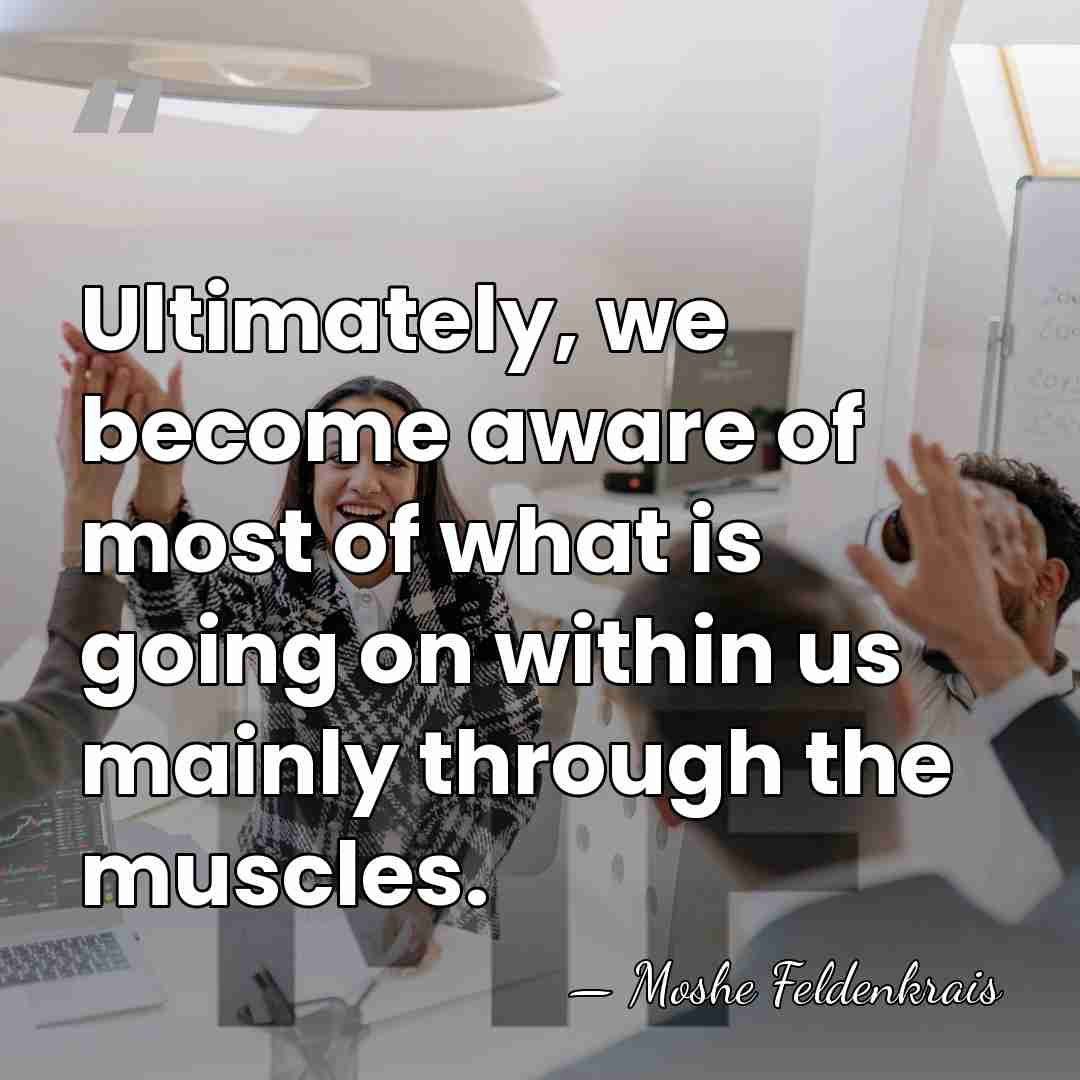 Ultimately, we become aware of most of what is going on within&hellip; - Moshe Feldenkrais