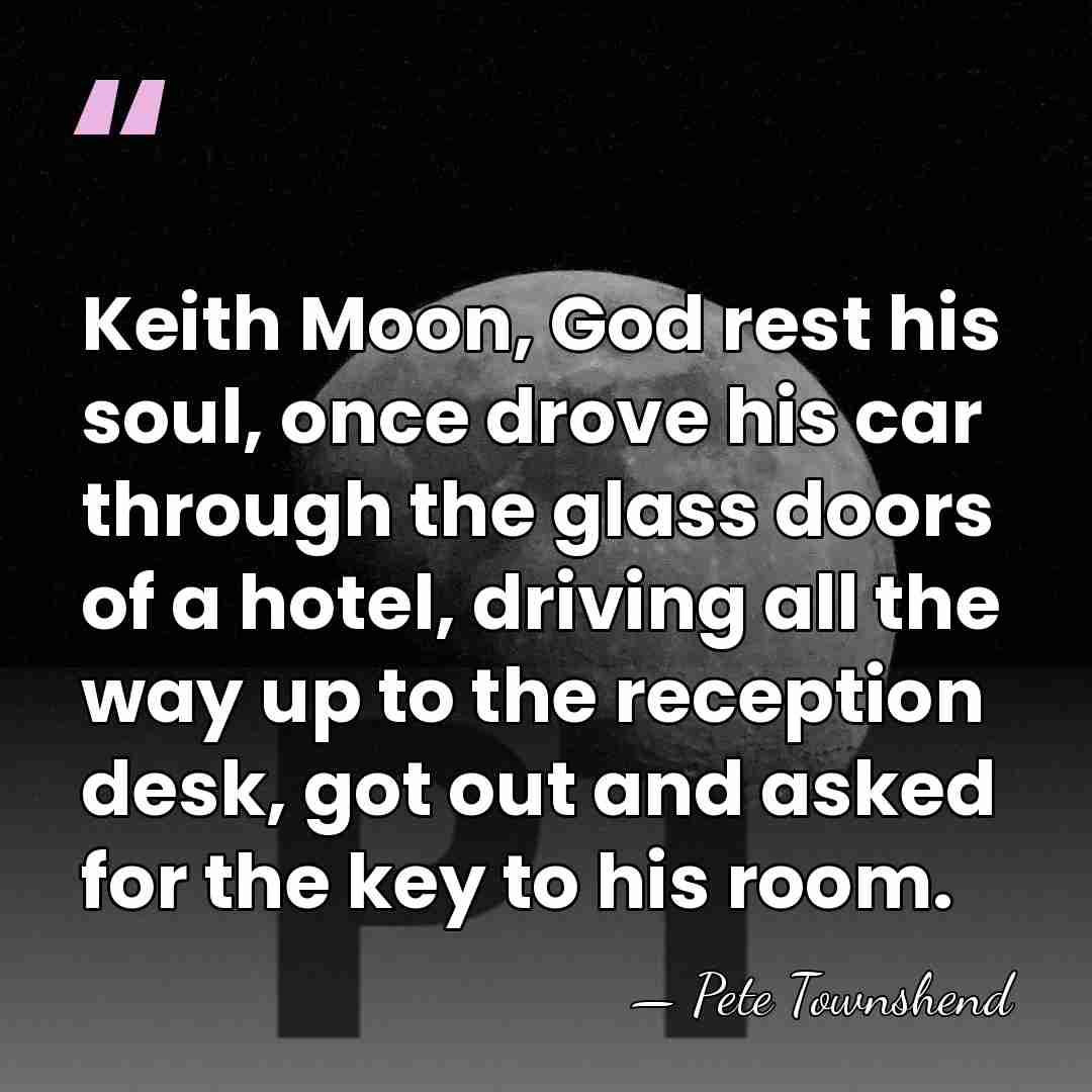 Keith Moon, God rest his soul, once drove his car through the&hellip; - Pete Townshend