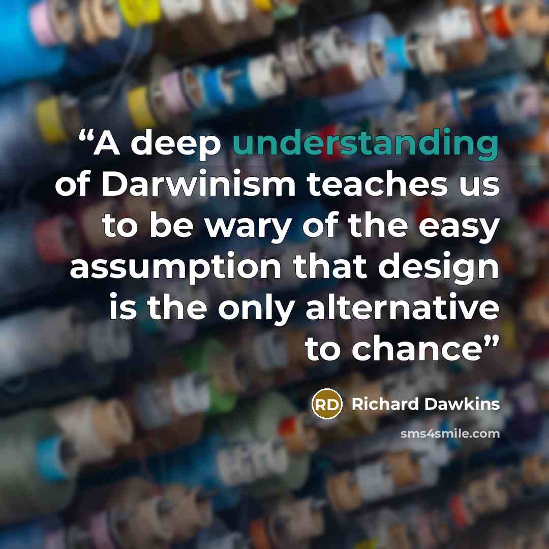 “A deep understanding of Darwinism teaches us to be wary of the easy assumption that design is the only alternative to chance” quote by Richard Dawkins