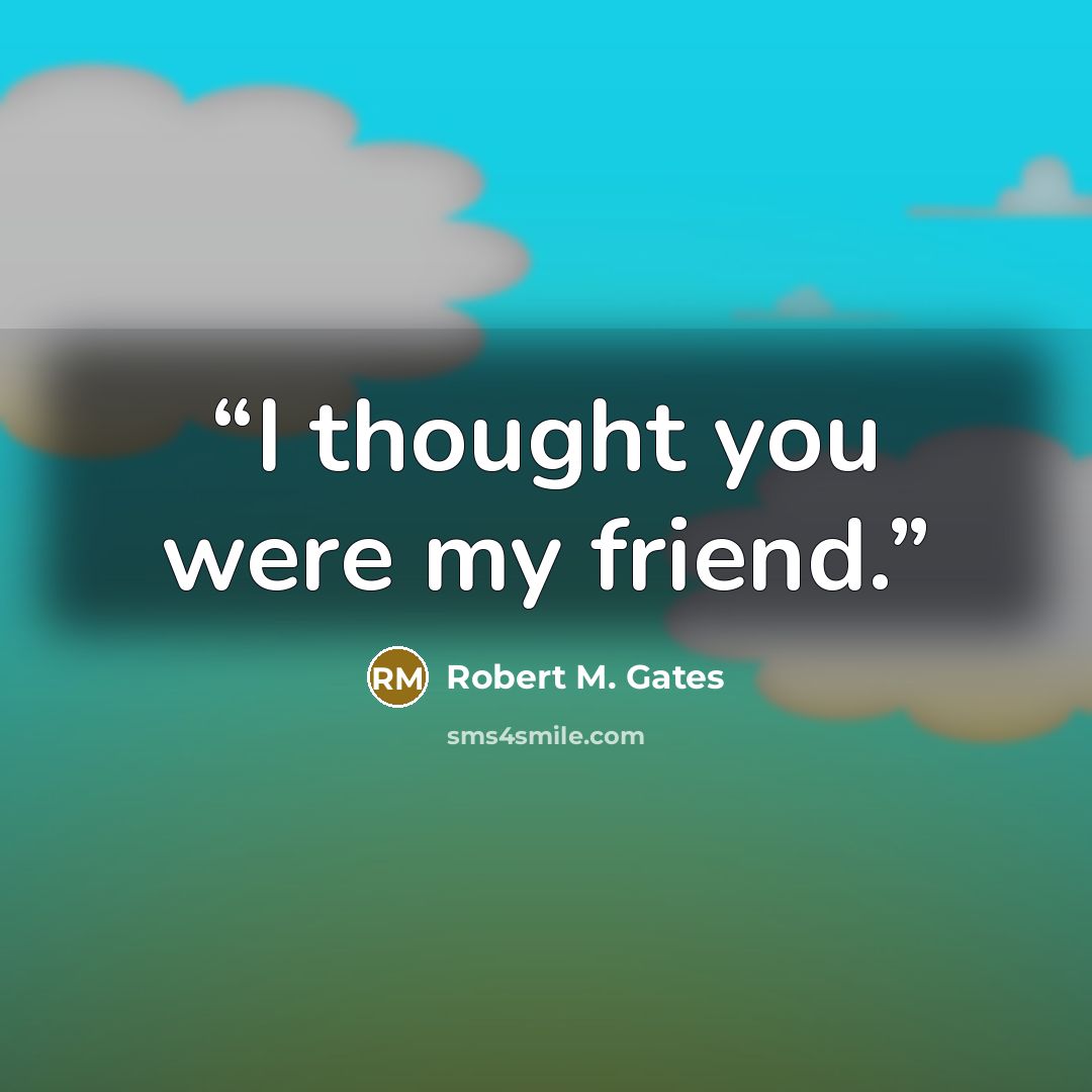 “I thought you were my friend.” quote by Robert M. Gates