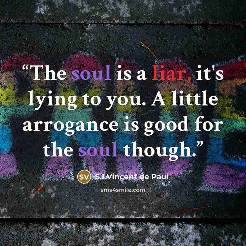 “The soul is a liar, it's lying to you. A little arrogance is good for the soul though.” quote by S.I Vincent de Paul