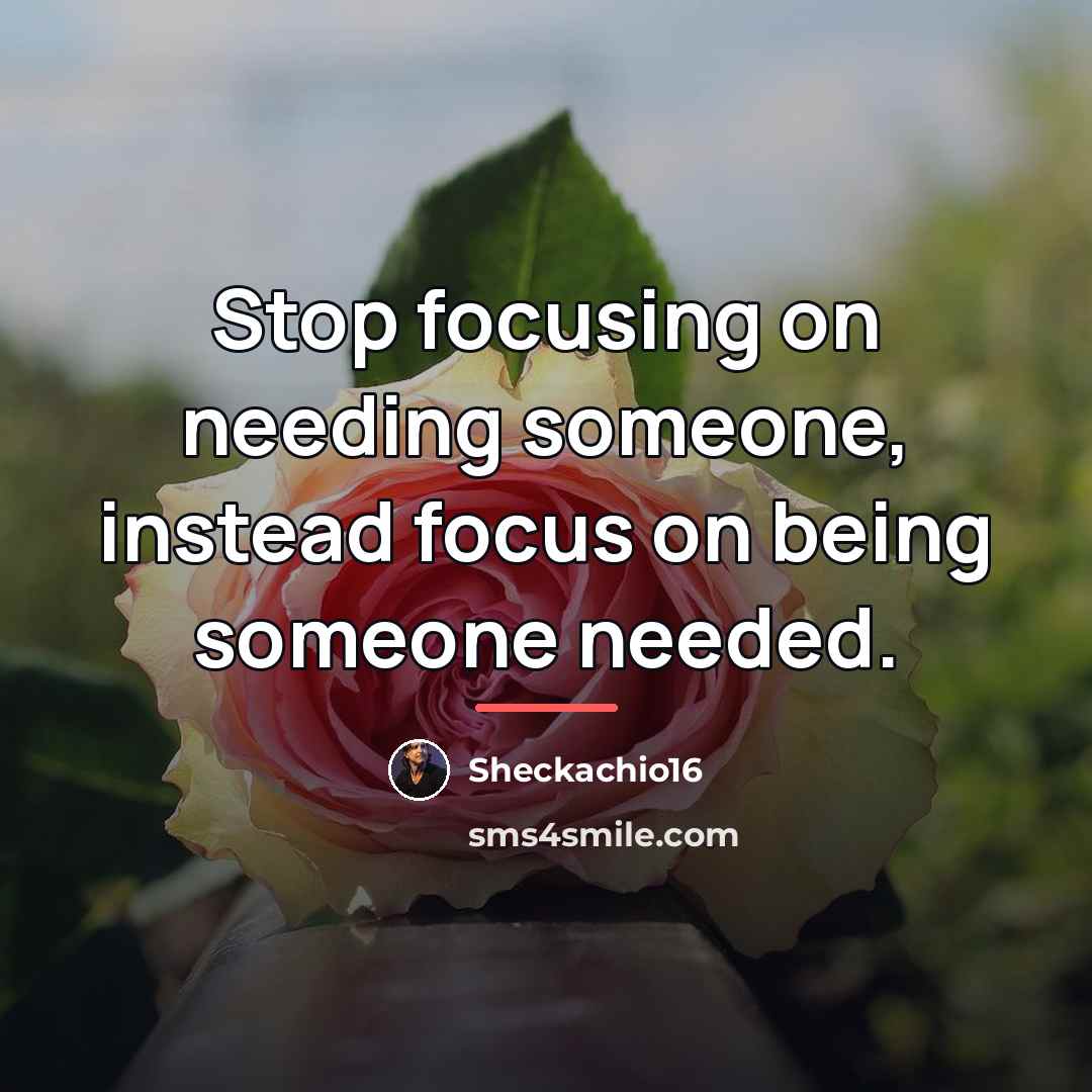 “Stop focusing on needing someone, instead focus on being someone…” quote by Sheckachio16