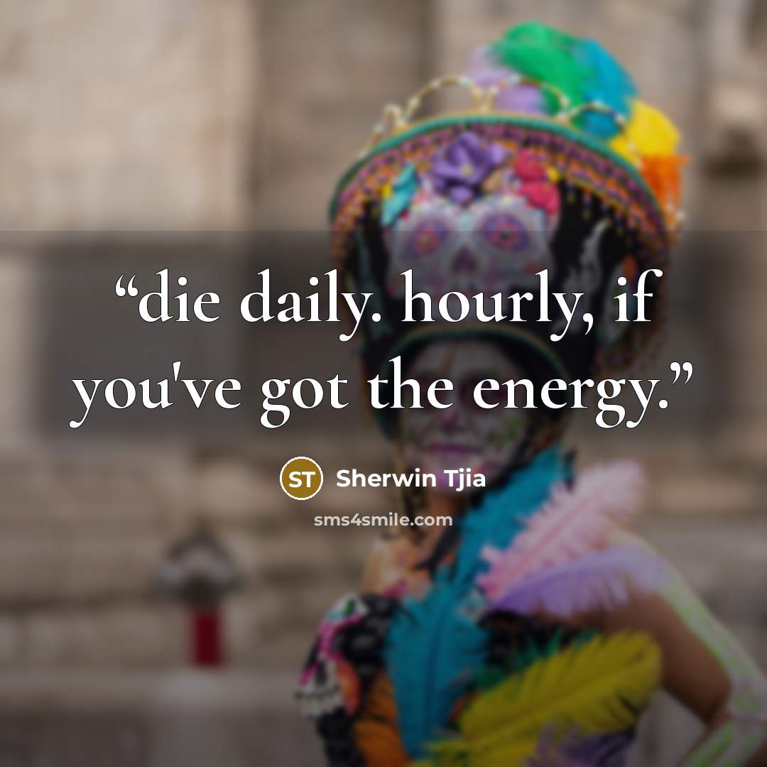 “die daily. hourly, if you've got the energy.” quote by Sherwin Tjia