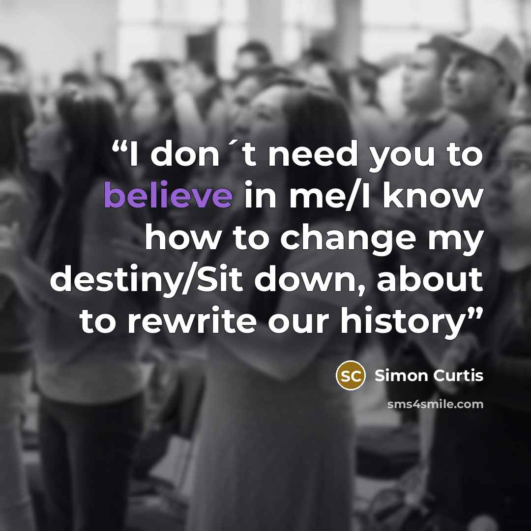 “I don´t need you to believe in me/I know how to change my destiny/Sit down, about to rewrite our history” quote by Simon Curtis