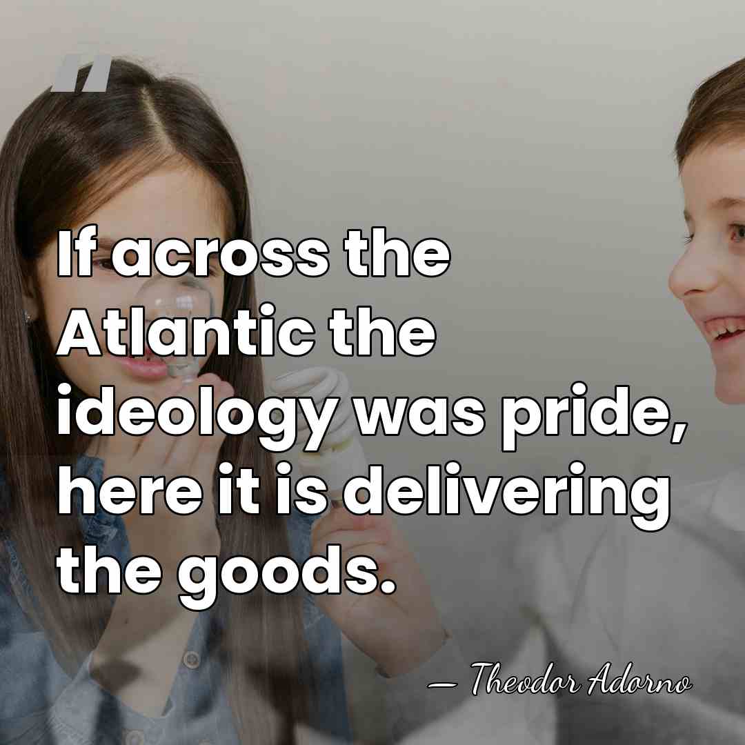 If across the Atlantic the ideology was pride, here it is delivering&hellip; - Theodor Adorno