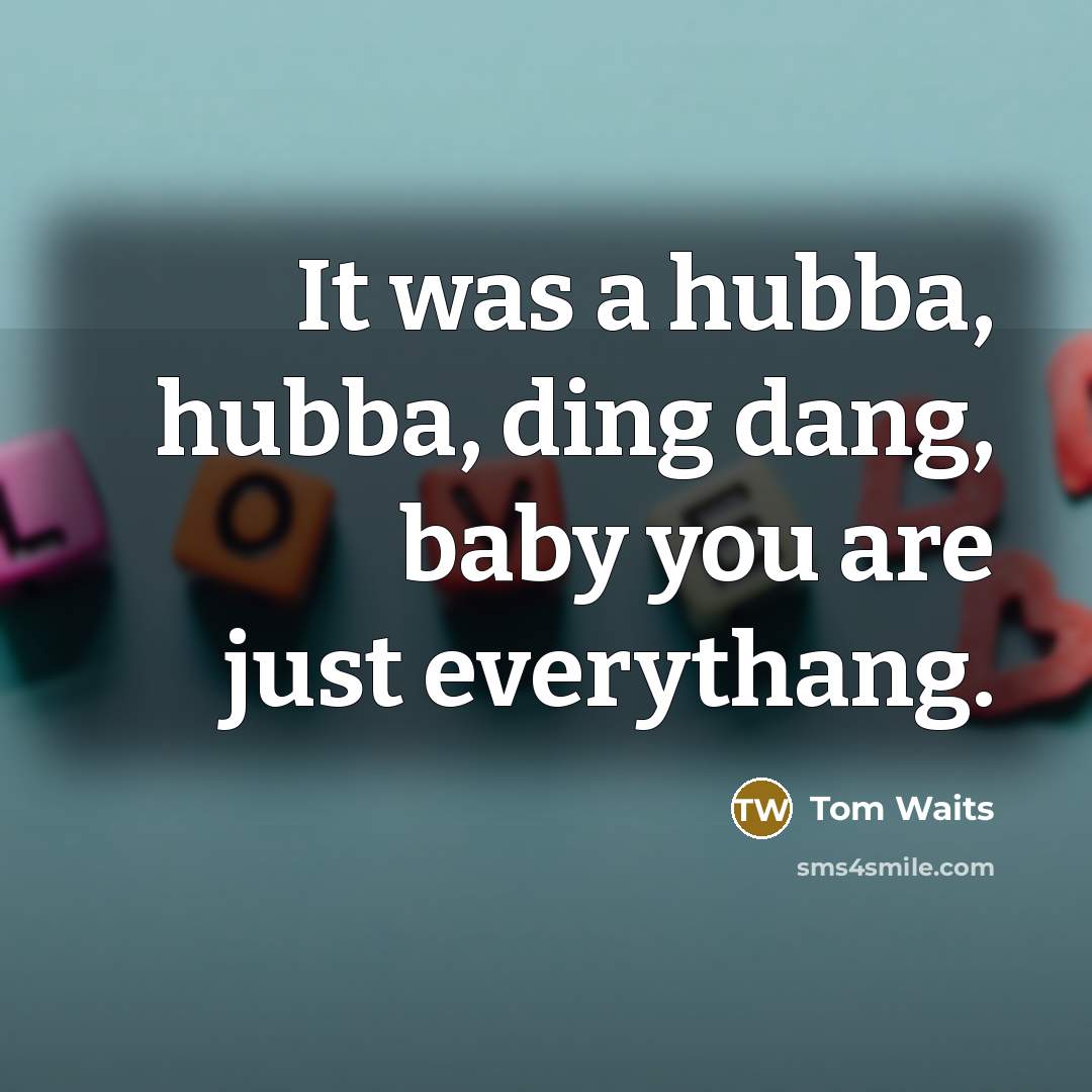 “It was a hubba, hubba, ding dang, baby you are…” quote by Tom Waits