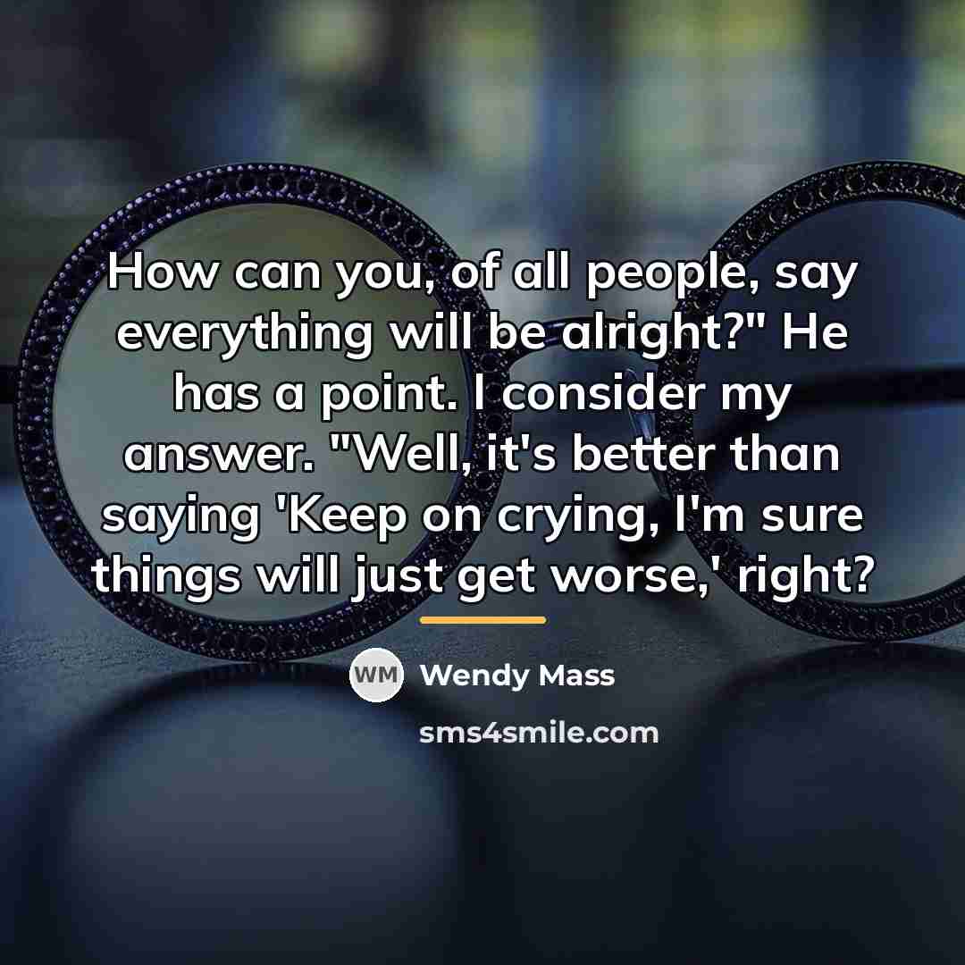 “How can you, of all people, say everything will be…” quote by Wendy Mass
