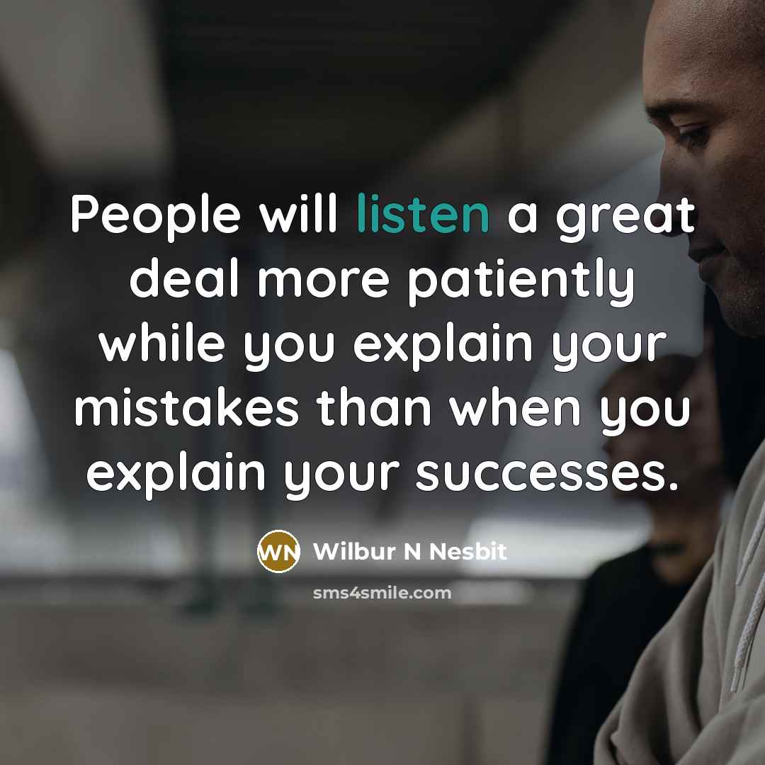 “People will listen a great deal more patiently while you explain your mistakes than when you explain your successes.” quote by Wilbur N Nesbit