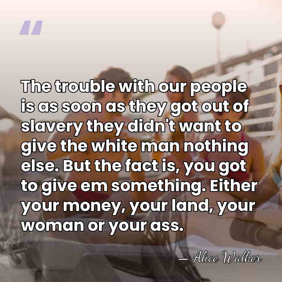 The trouble with our people is as soon as they got out&hellip; - Alice Walker