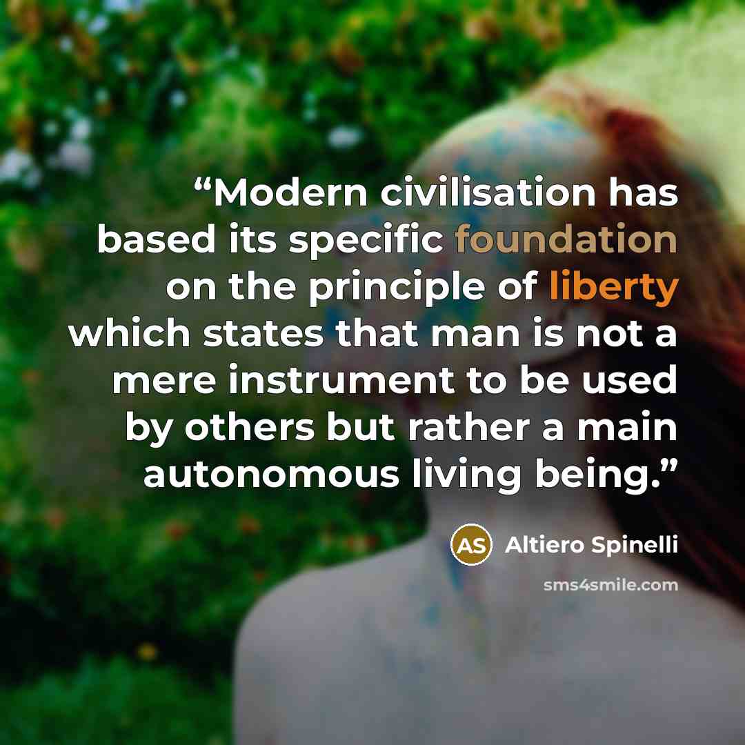 “Modern civilisation has based its specific foundation on the principle of liberty which states that man is not a mere instrument to be used by others but rather a main autonomous living being.” quote by Altiero Spinelli
