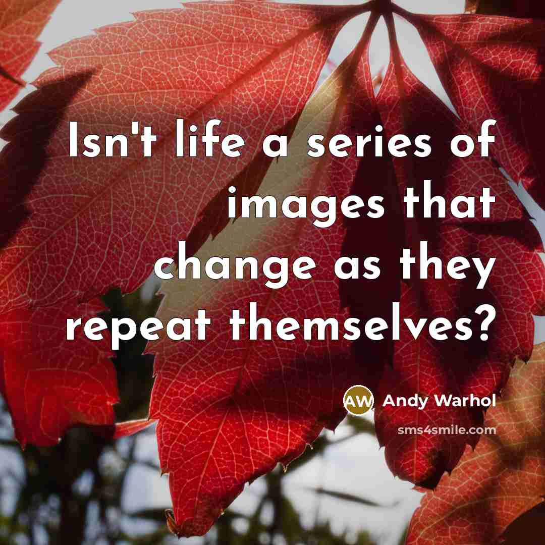 “Isn't life a series of images that change as they repeat themselves?” quote by Andy Warhol