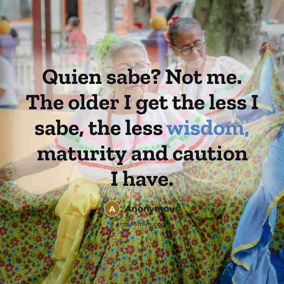 “Quien sabe? Not me. The older I get the less…” quote by Anonymous