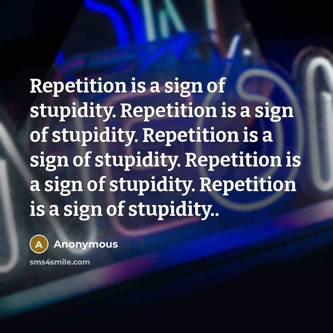 “Repetition is a sign of stupidity. Repetition is a sign of stupidity. Repetition is a sign of stupidity. Repetition is a sign of stupidity. Repetition is a sign of stupidity..” quote by Anonymous