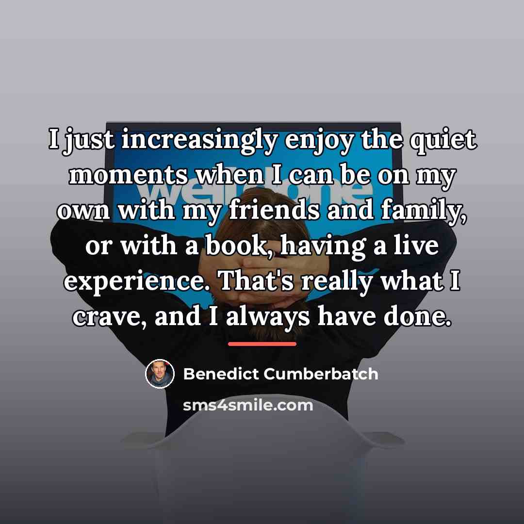 “I just increasingly enjoy the quiet moments when I can…” quote by Benedict Cumberbatch