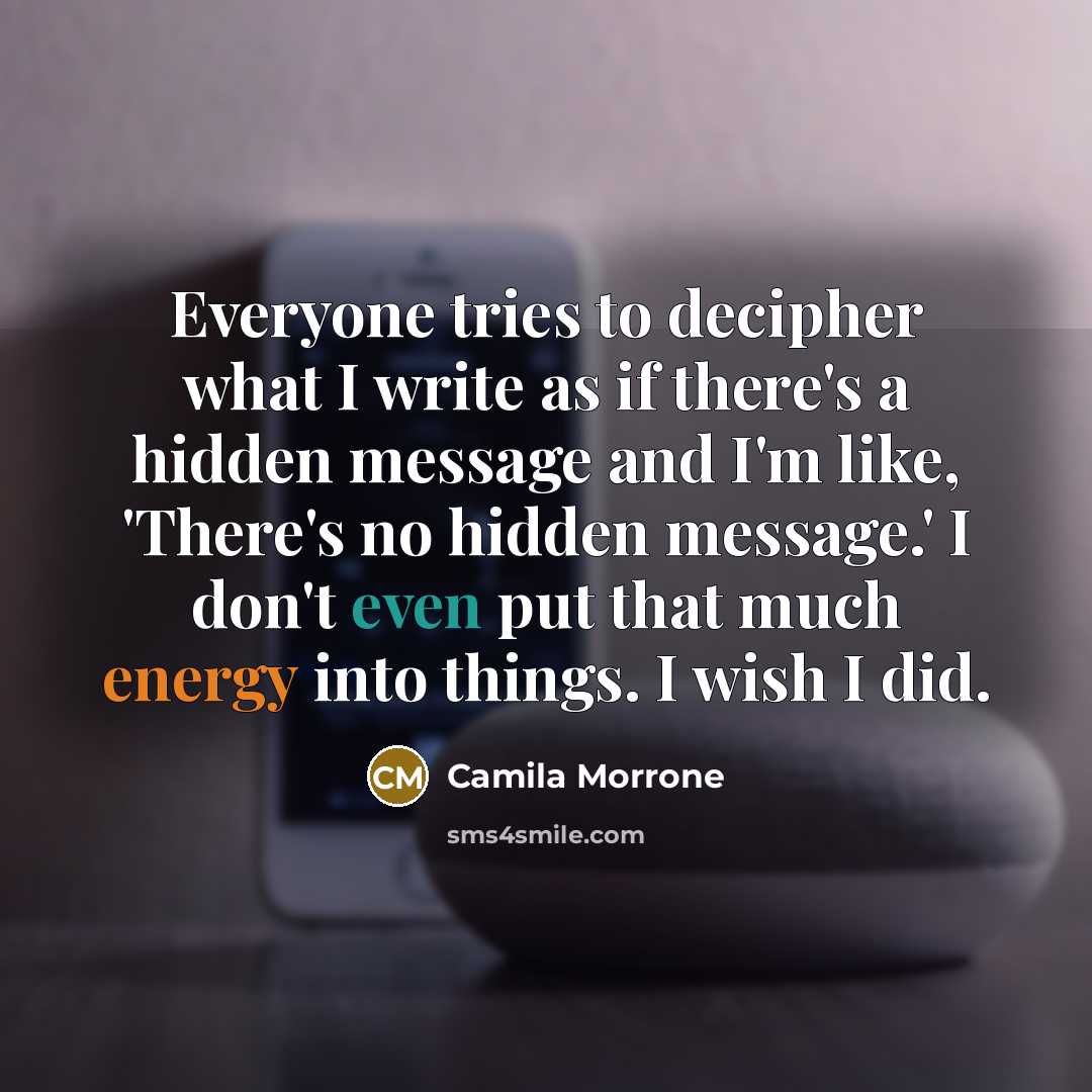 “Everyone tries to decipher what I write as if there's a hidden message and I'm like, 'There's no hidden message.' I don't even put that much energy into things. I wish I did.” quote by Camila Morrone