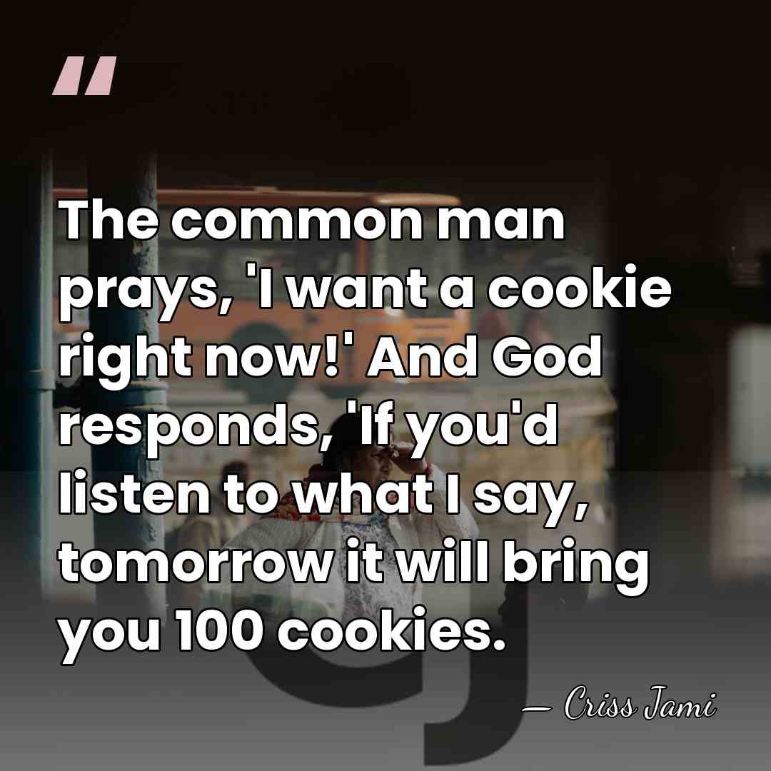 The common man prays, 'I want a cookie right now!' And God&hellip; - Criss Jami