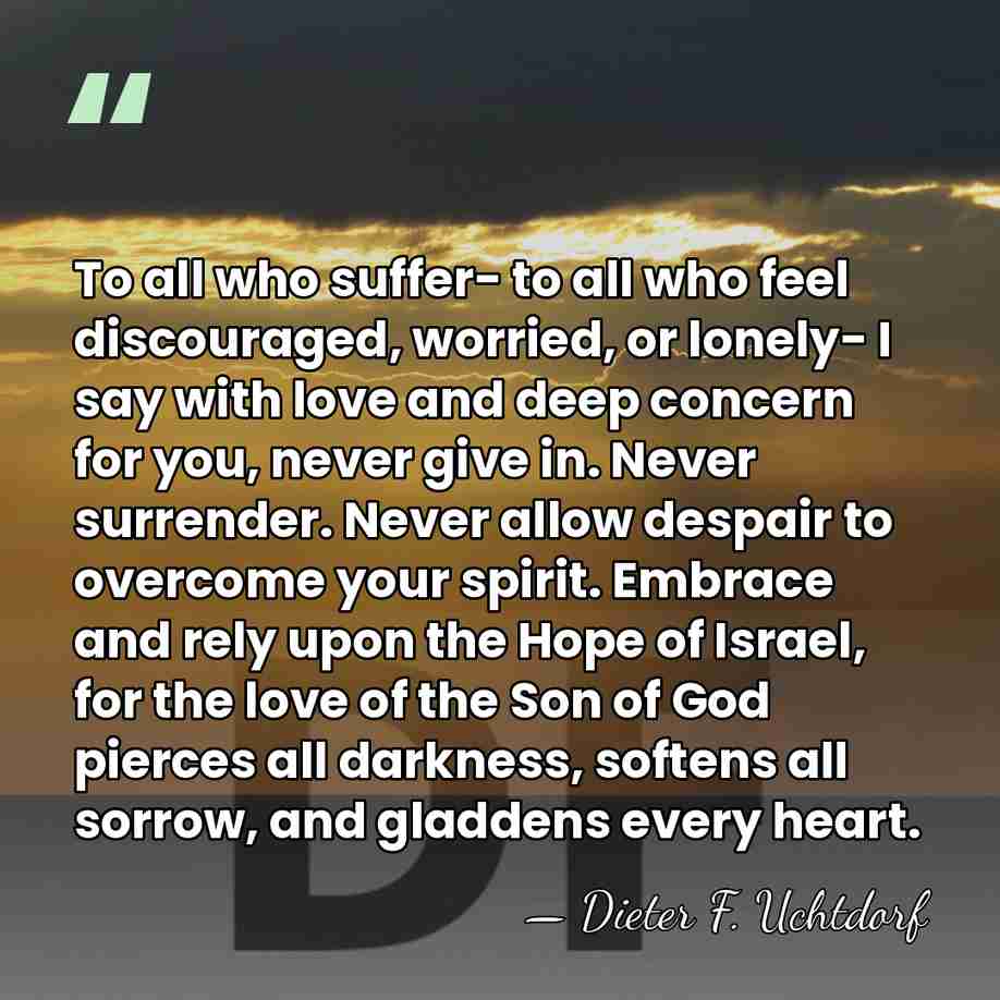 To all who suffer- to all who feel discouraged, worried, or lonely-&hellip; - Dieter F. Uchtdorf