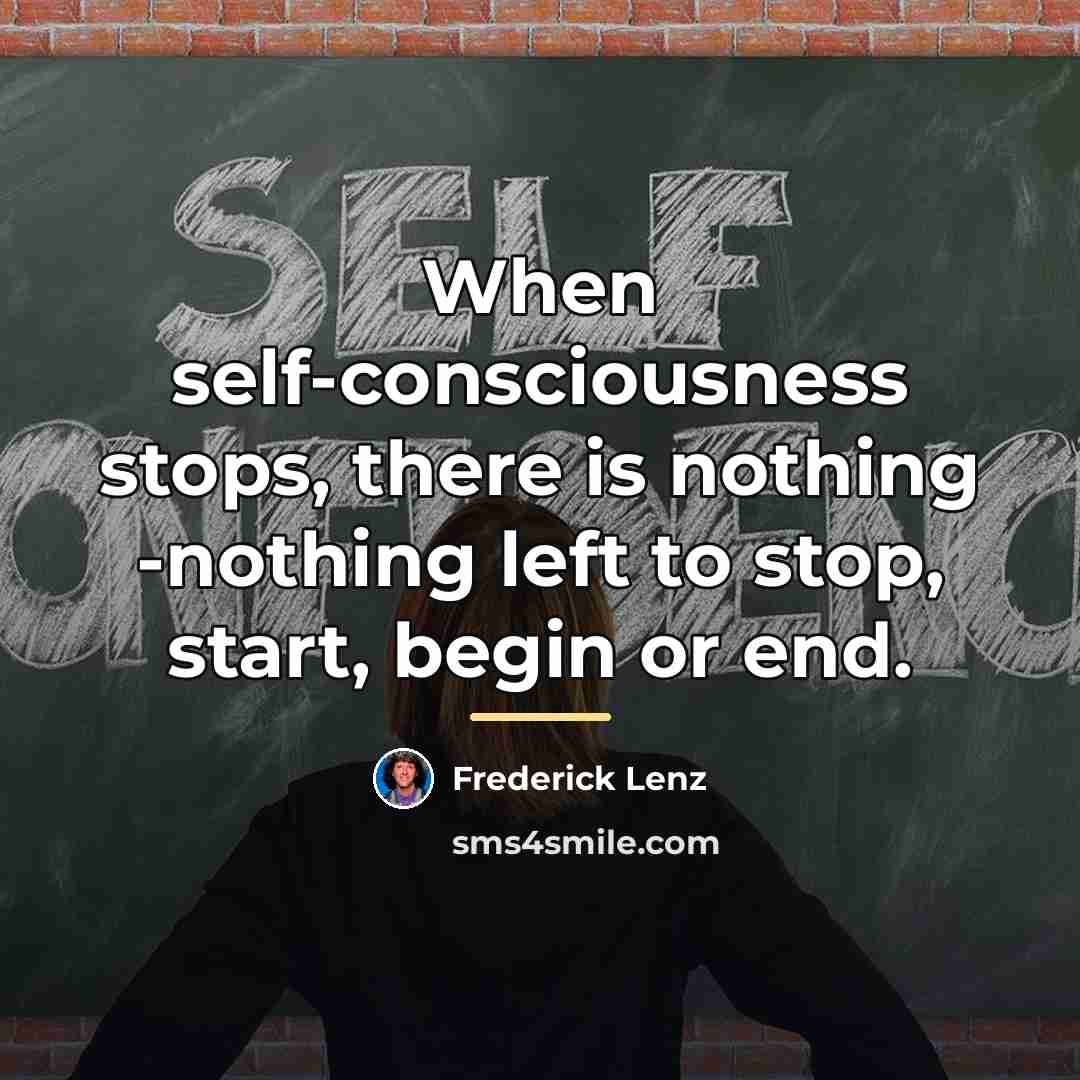 “When self-consciousness stops, there is nothing -nothing left to stop,…” quote by Frederick Lenz