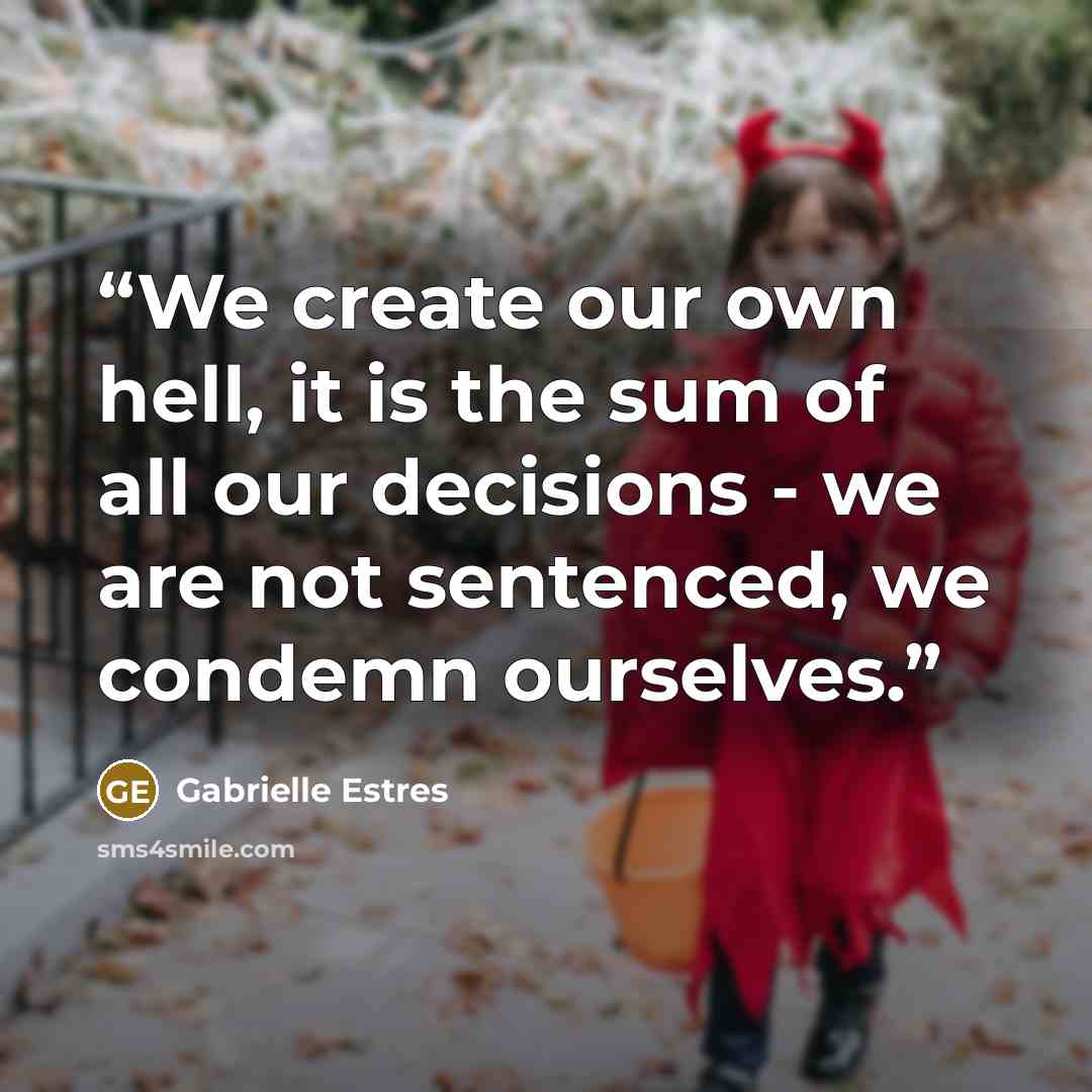 “We create our own hell, it is the sum of all our decisions - we are not sentenced, we condemn ourselves.” quote by Gabrielle Estres