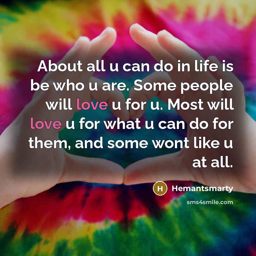 “About all u can do in life is be who u are. Some people will love u for u. Most will love u for what u can do for them, and some wont like u at all.” quote by Hemantsmarty