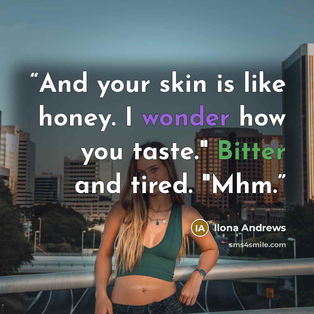“And your skin is like honey. I wonder how you taste." Bitter and tired. "Mhm.” quote by Ilona Andrews