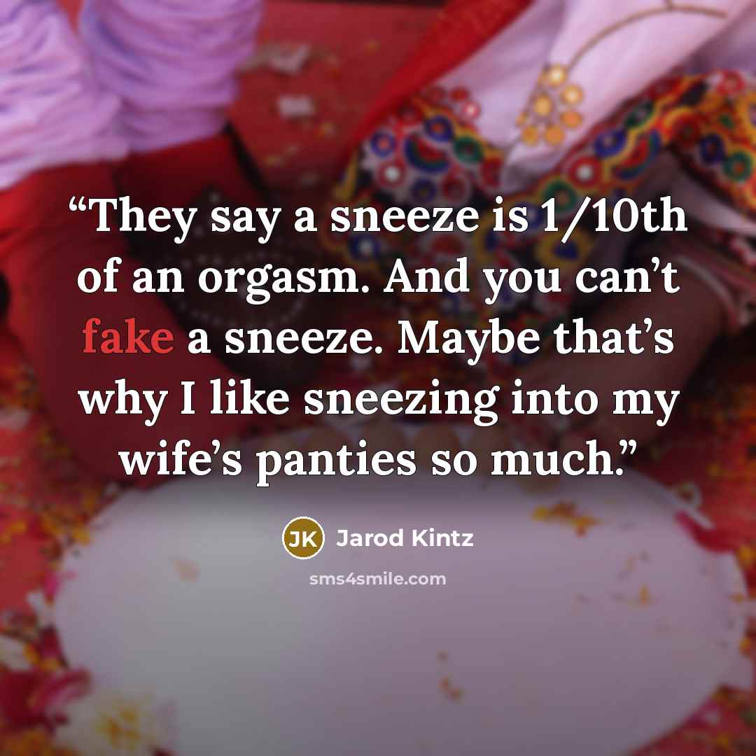 “They say a sneeze is 1/10th of an orgasm. And you can’t fake a sneeze. Maybe that’s why I like sneezing into my wife’s panties so much.” quote by Jarod KIntz