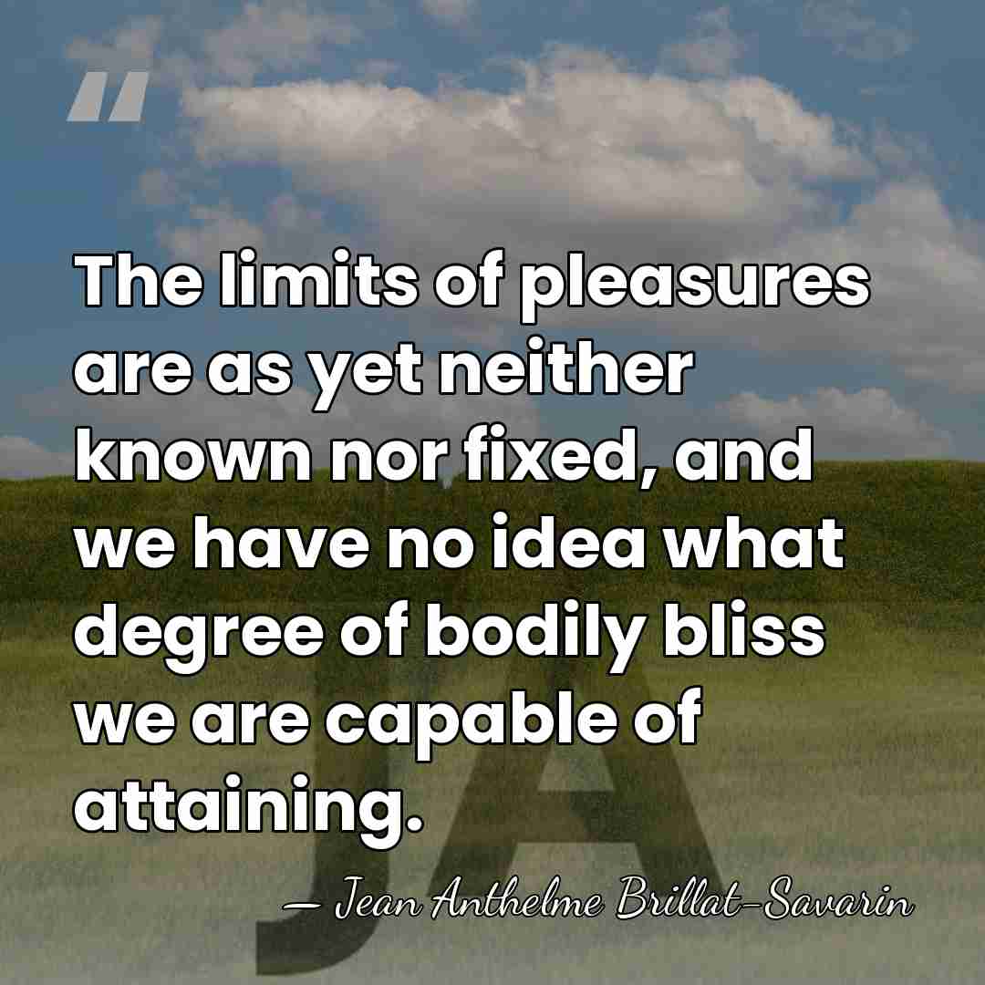 The limits of pleasures are as yet neither known nor fixed, and&hellip; - Jean Anthelme Brillat-Savarin