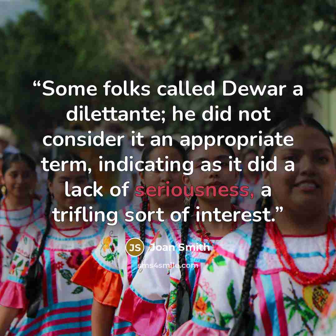 “Some folks called Dewar a dilettante; he did not consider it an appropriate term, indicating as it did a lack of seriousness, a trifling sort of interest.” quote by Joan Smith