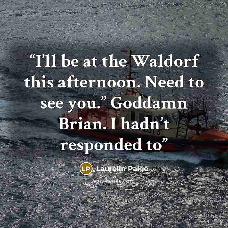 “I’ll be at the Waldorf this afternoon. Need to see you.” Goddamn Brian. I hadn’t responded to” quote by Laurelin Paige